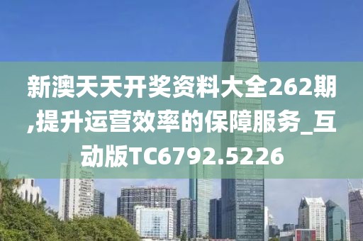 新澳天天开奖资料大全262期,提升运营效率的保障服务_互动版TC6792.5226