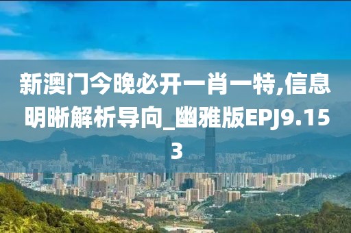 新澳门今晚必开一肖一特,信息明晰解析导向_幽雅版EPJ9.153