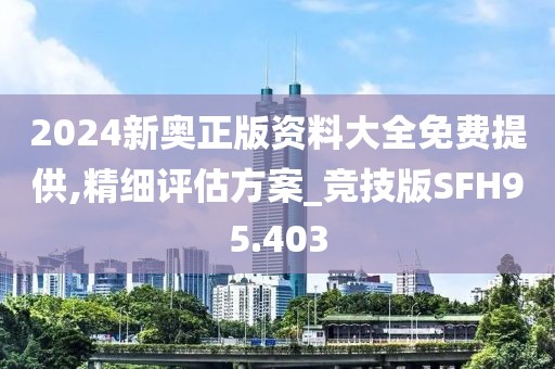 2024新奥正版资料大全免费提供,精细评估方案_竞技版SFH95.403