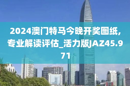 2024澳门特马今晚开奖图纸,专业解读评估_活力版JAZ45.971