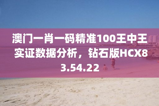 澳门一肖一码精准100王中王 实证数据分析，钻石版HCX83.54.22