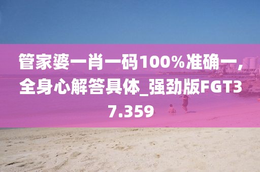 管家婆一肖一码100%准确一,全身心解答具体_强劲版FGT37.359