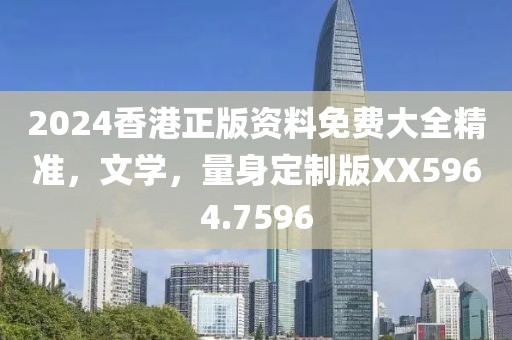 2024香港正版资料免费大全精准，文学，量身定制版XX5964.7596