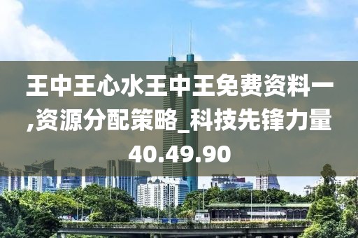 王中王心水王中王免费资料一,资源分配策略_科技先锋力量40.49.90