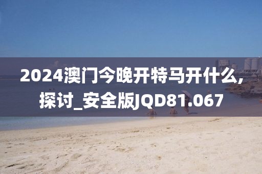 2024澳门今晚开特马开什么,探讨_安全版JQD81.067
