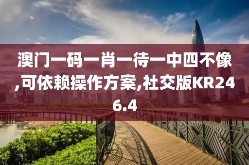 澳门一码一肖一待一中四不像,可依赖操作方案,社交版KR246.4