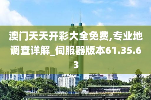 澳门天天开彩大全免费,专业地调查详解_伺服器版本61.35.63