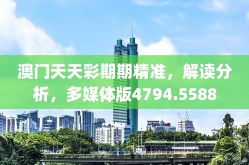 澳门天天彩期期精准，解读分析，多媒体版4794.5588