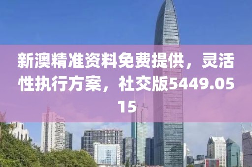 新澳精准资料免费提供，灵活性执行方案，社交版5449.0515