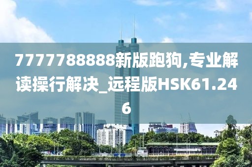 7777788888新版跑狗,专业解读操行解决_远程版HSK61.246
