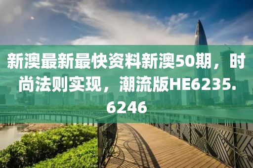 新澳最新最快资料新澳50期，时尚法则实现，潮流版HE6235.6246