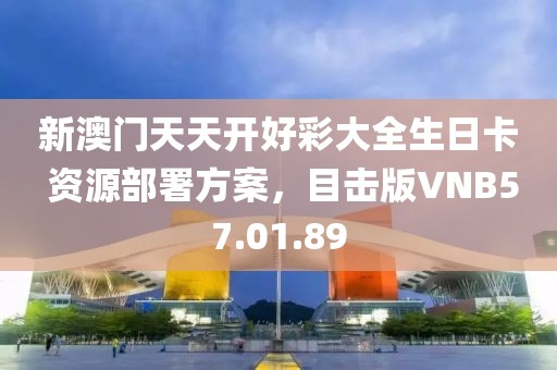 新澳门天天开好彩大全生日卡 资源部署方案，目击版VNB57.01.89