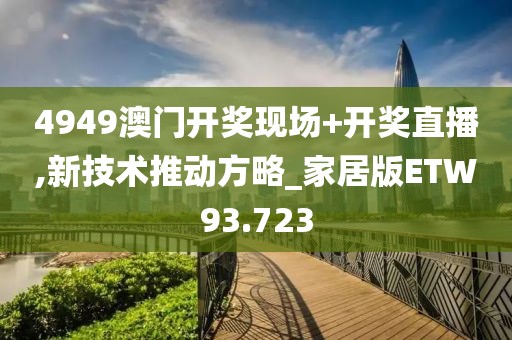 4949澳门开奖现场+开奖直播,新技术推动方略_家居版ETW93.723