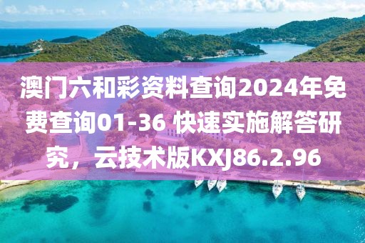 澳门六和彩资料查询2024年免费查询01-36 快速实施解答研究，云技术版KXJ86.2.96