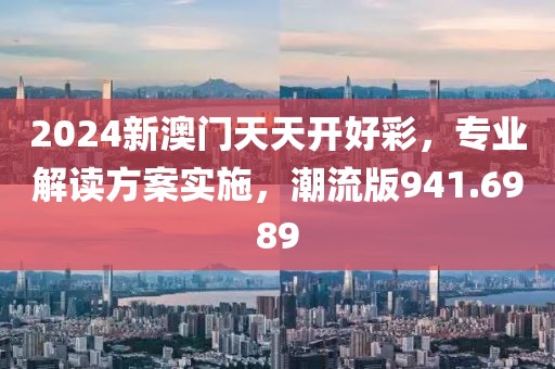 2024新澳门天天开好彩，专业解读方案实施，潮流版941.6989