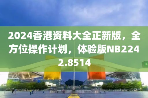 2024香港资料大全正新版，全方位操作计划，体验版NB2242.8514