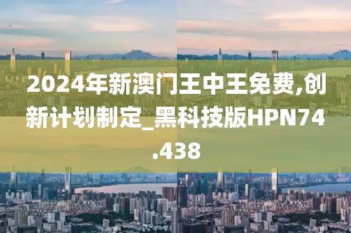 2024年新澳门王中王免费,创新计划制定_黑科技版HPN74.438