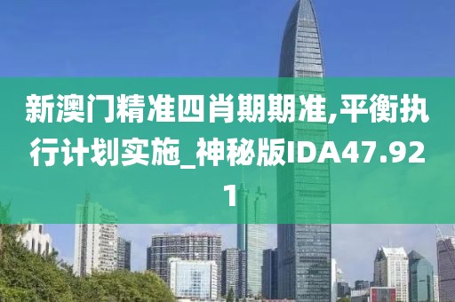 新澳门精准四肖期期准,平衡执行计划实施_神秘版IDA47.921