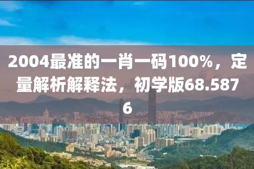 2004最准的一肖一码100%，定量解析解释法，初学版68.5876
