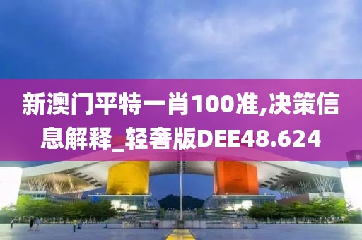 新澳门平特一肖100准,决策信息解释_轻奢版DEE48.624