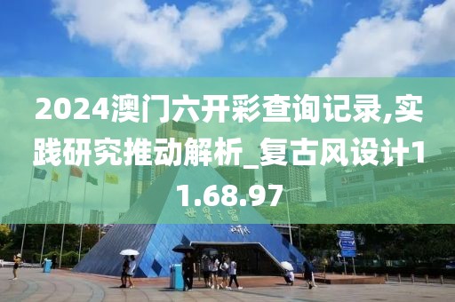 2024澳门六开彩查询记录,实践研究推动解析_复古风设计11.68.97