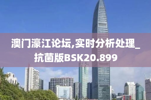 澳门濠江论坛,实时分析处理_抗菌版BSK20.899