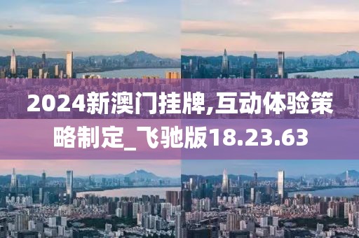 2024新澳门挂牌,互动体验策略制定_飞驰版18.23.63
