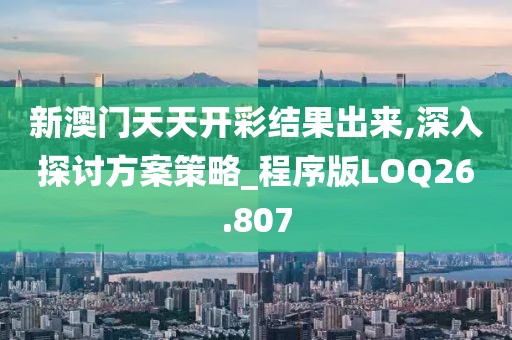 新澳门天天开彩结果出来,深入探讨方案策略_程序版LOQ26.807