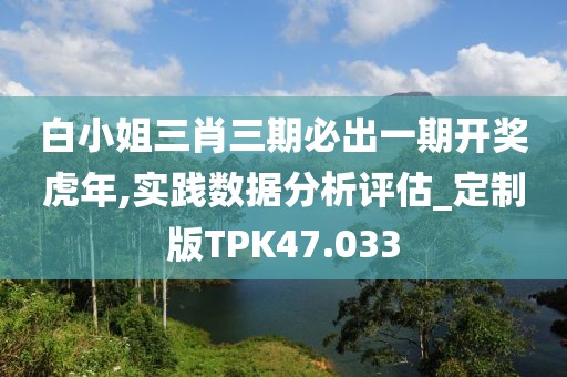 白小姐三肖三期必出一期开奖虎年,实践数据分析评估_定制版TPK47.033