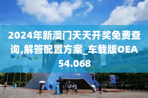 2024年新澳门天天开奖免费查询,解答配置方案_车载版OEA54.068