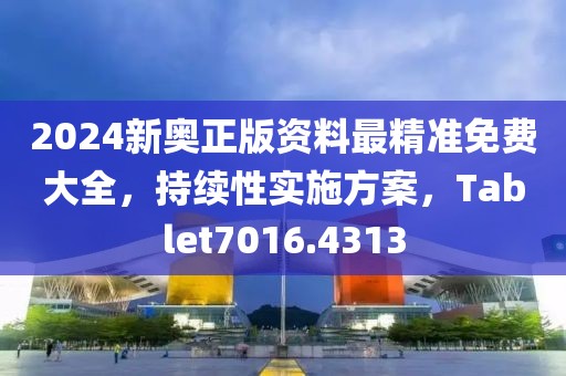 2024新奥正版资料最精准免费大全，持续性实施方案，Tablet7016.4313