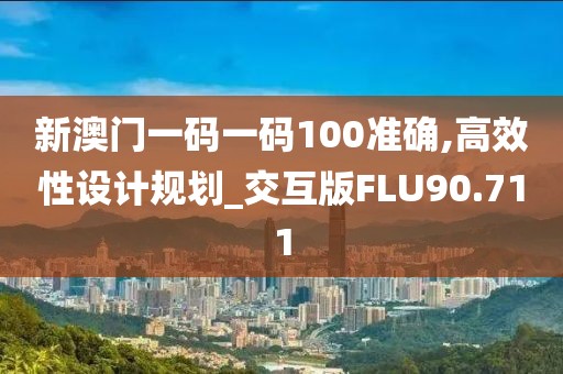 新澳门一码一码100准确,高效性设计规划_交互版FLU90.711