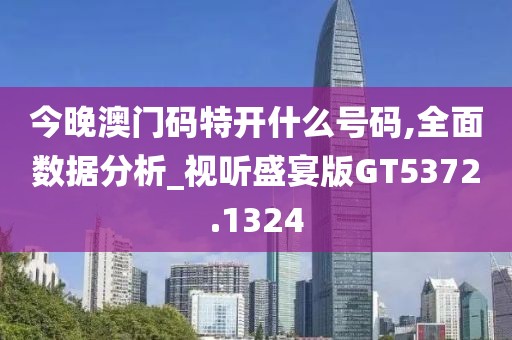 今晚澳门码特开什么号码,全面数据分析_视听盛宴版GT5372.1324