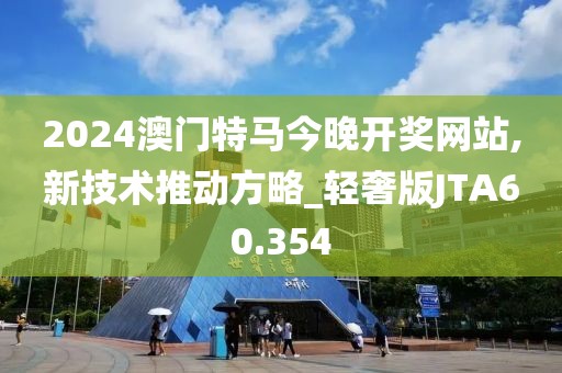 2024澳门特马今晚开奖网站,新技术推动方略_轻奢版JTA60.354
