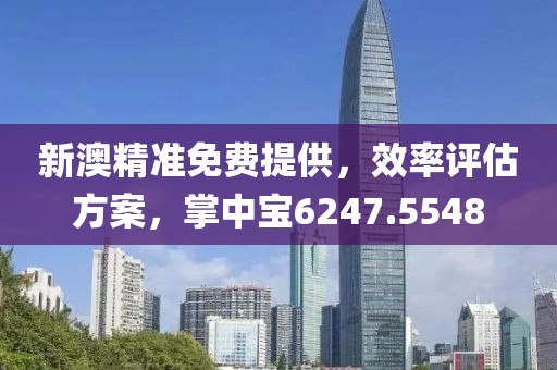 新澳精准免费提供，效率评估方案，掌中宝6247.5548