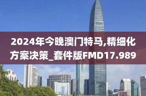 2024年今晚澳门特马,精细化方案决策_套件版FMD17.989
