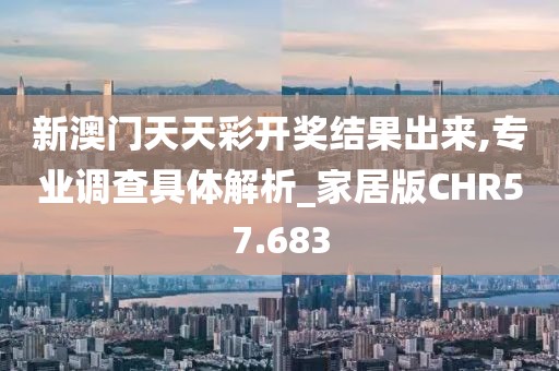 新澳门天天彩开奖结果出来,专业调查具体解析_家居版CHR57.683