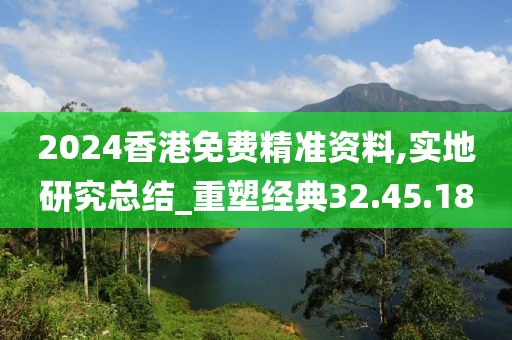 2024香港免费精准资料,实地研究总结_重塑经典32.45.18