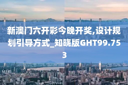 新澳门六开彩今晚开奖,设计规划引导方式_知晓版GHT99.753