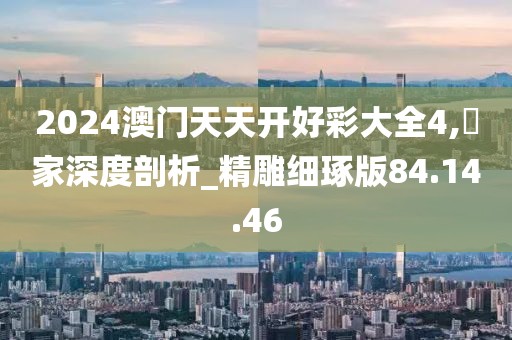2024澳门天天开好彩大全4,專家深度剖析_精雕细琢版84.14.46