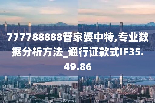 777788888管家婆中特,专业数据分析方法_通行证款式IF35.49.86