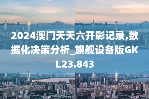 2024澳门天天六开彩记录,数据化决策分析_旗舰设备版GKL23.843