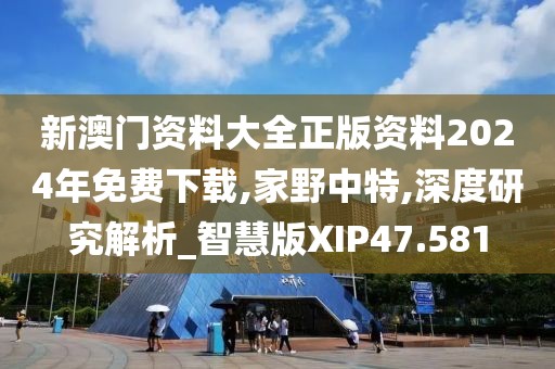新澳门资料大全正版资料2024年免费下载,家野中特,深度研究解析_智慧版XIP47.581