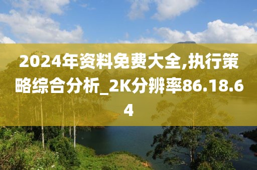 2024年资料免费大全,执行策略综合分析_2K分辨率86.18.64