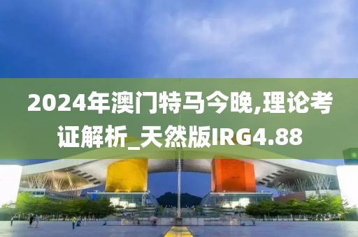 2024年澳门特马今晚,理论考证解析_天然版IRG4.88