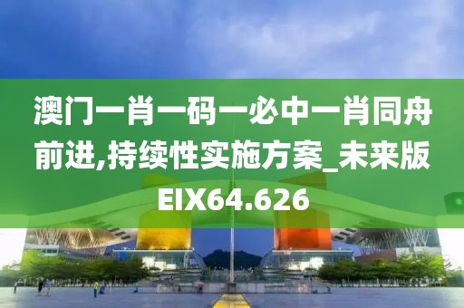 澳门一肖一码一必中一肖同舟前进,持续性实施方案_未来版EIX64.626