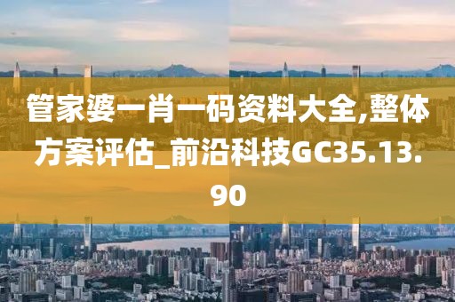 管家婆一肖一码资料大全,整体方案评估_前沿科技GC35.13.90