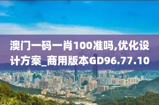 澳门一码一肖100准吗,优化设计方案_商用版本GD96.77.10