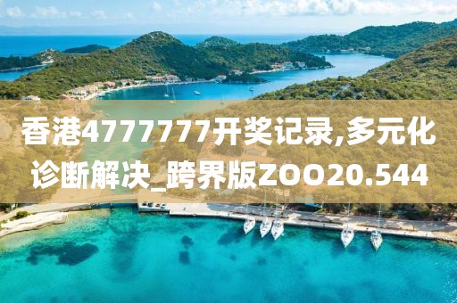 香港4777777开奖记录,多元化诊断解决_跨界版ZOO20.544