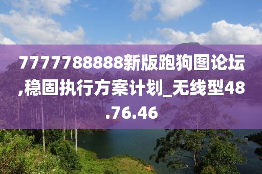 7777788888新版跑狗图论坛,稳固执行方案计划_无线型48.76.46
